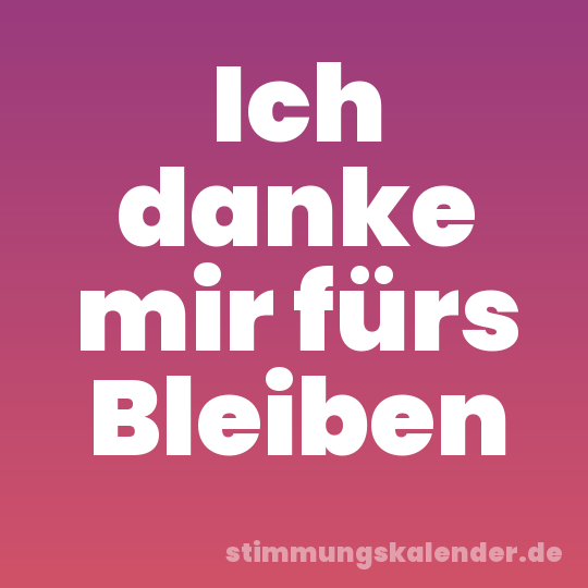 Ich danke mir fürs Bleiben