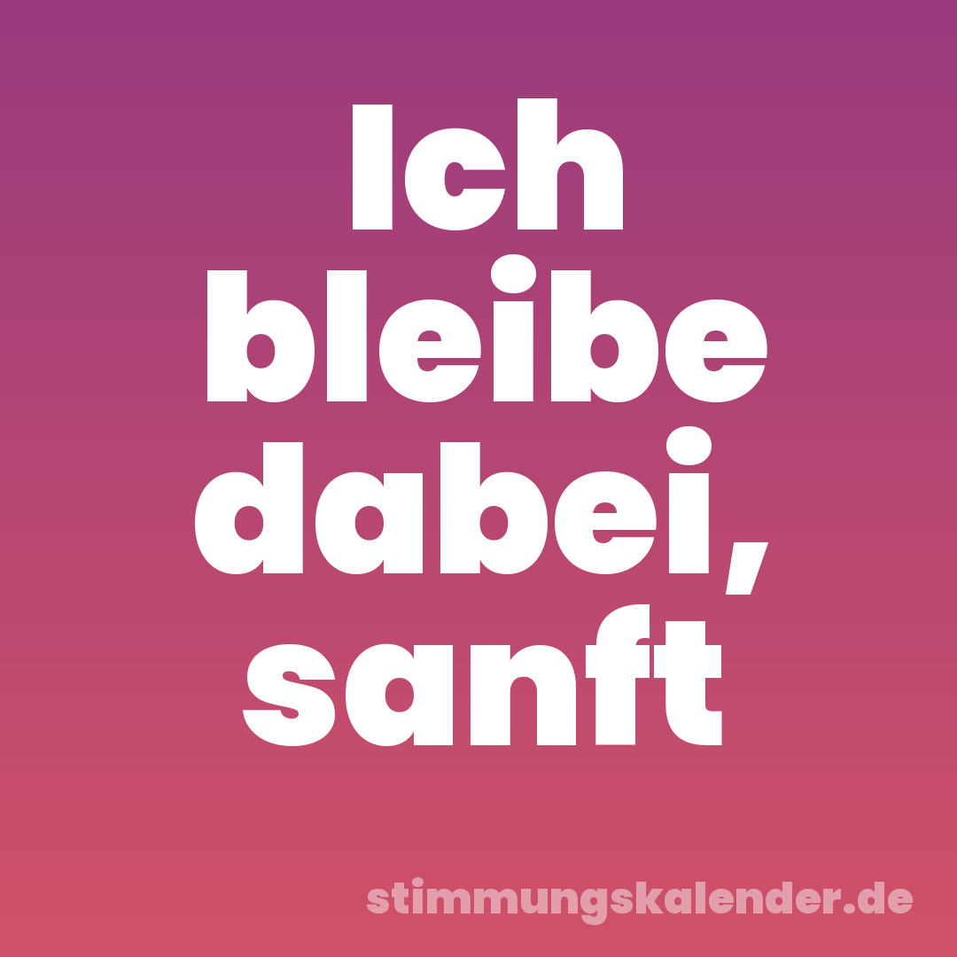 Ich bleibe dabei, sanft