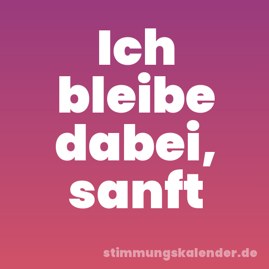 Ich bleibe dabei, sanft
