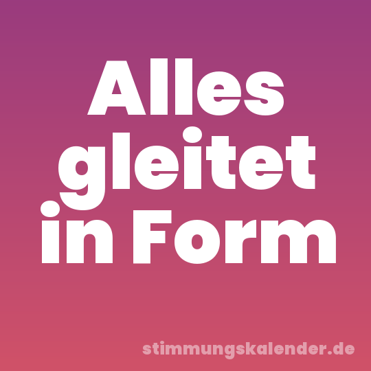 Alles gleitet in Form