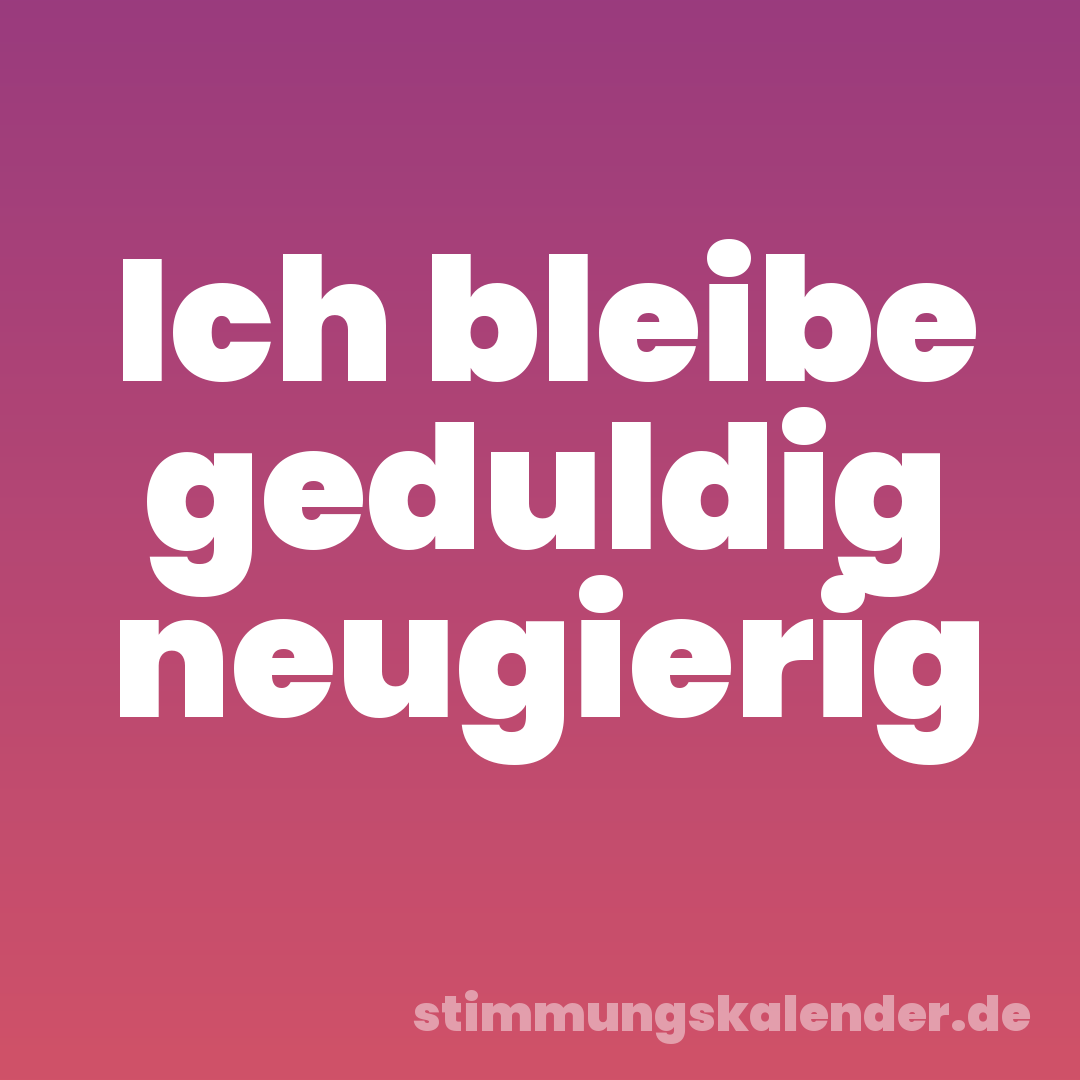 Ich bleibe geduldig neugierig