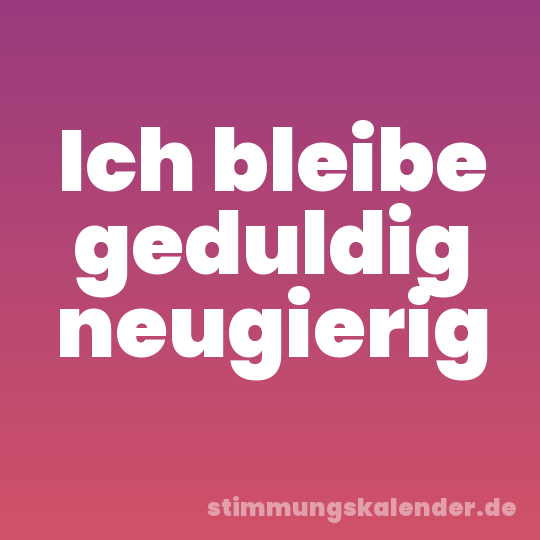 Ich bleibe geduldig neugierig