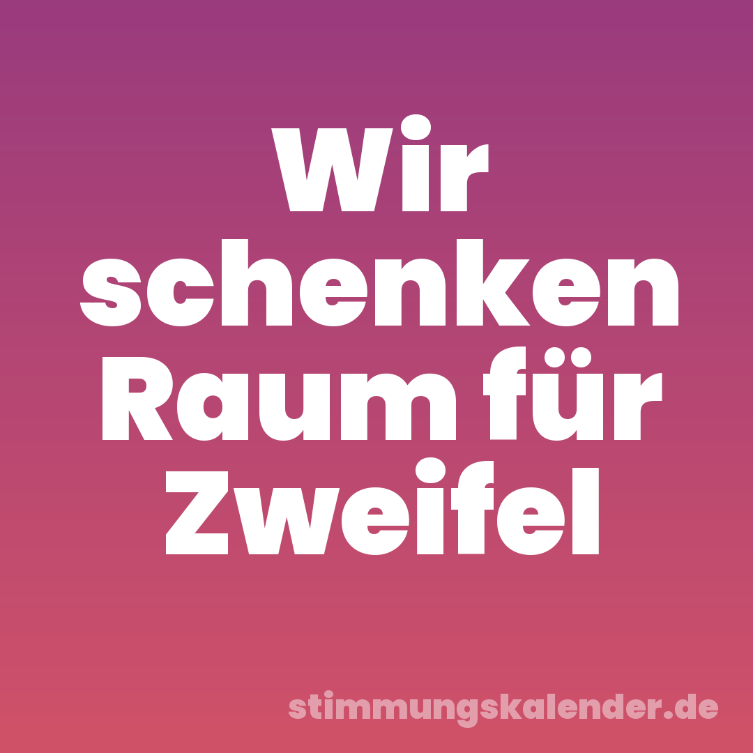 Wir schenken Raum für Zweifel