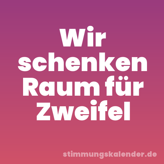 Wir schenken Raum für Zweifel