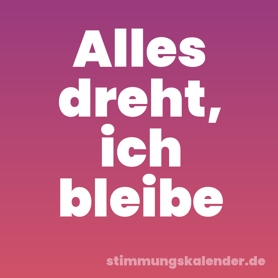Alles dreht, ich bleibe