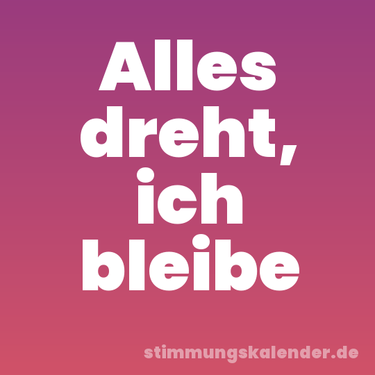 Alles dreht, ich bleibe