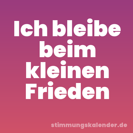 Ich bleibe beim kleinen Frieden