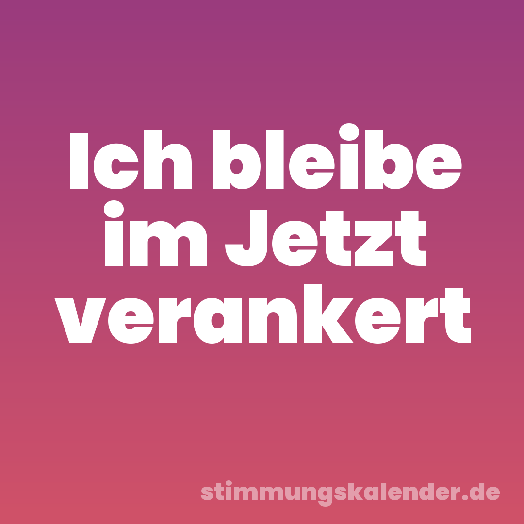 Ich bleibe im Jetzt verankert