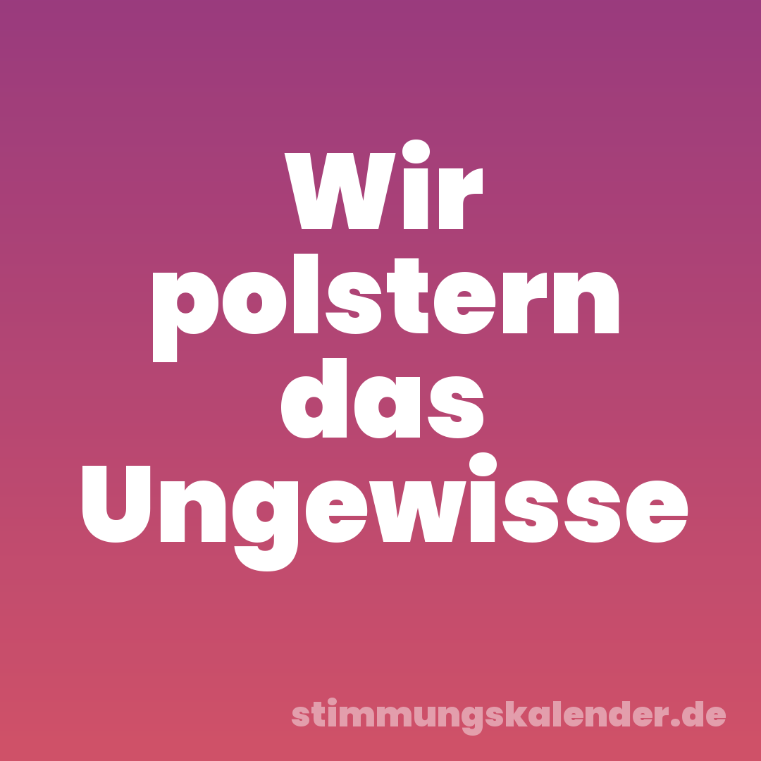 Wir polstern das Ungewisse