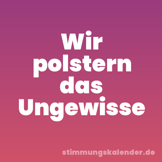 Wir polstern das Ungewisse
