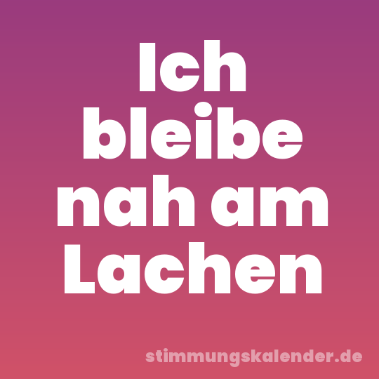 Ich bleibe nah am Lachen