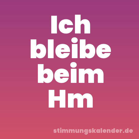 Ich bleibe beim Hm