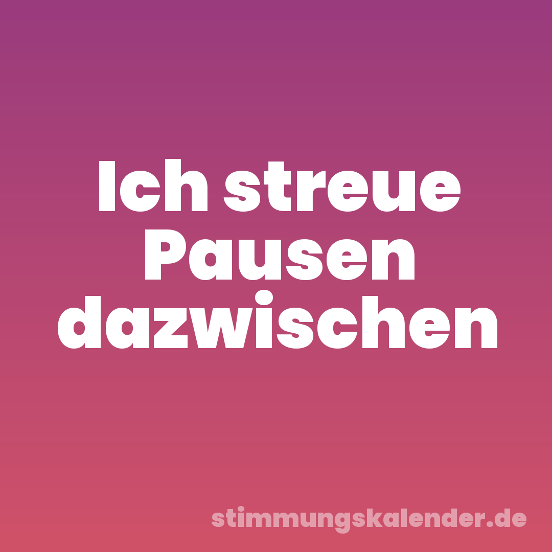 Ich streue Pausen dazwischen