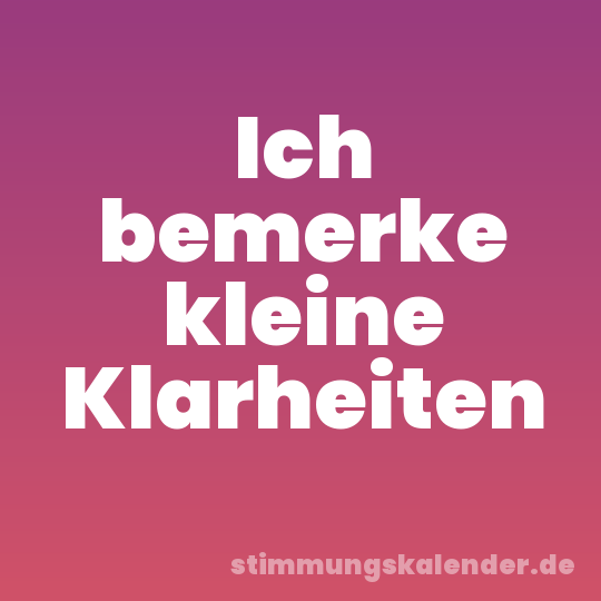 Ich bemerke kleine Klarheiten