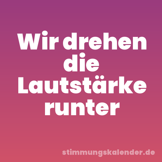 Wir drehen die Lautstärke runter