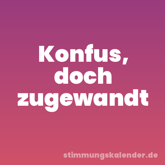 Konfus, doch zugewandt