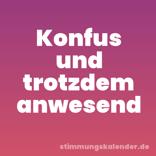 Konfus und trotzdem anwesend