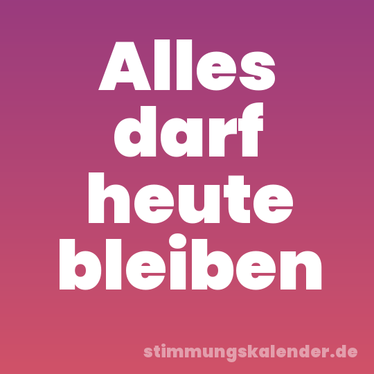Alles darf heute bleiben