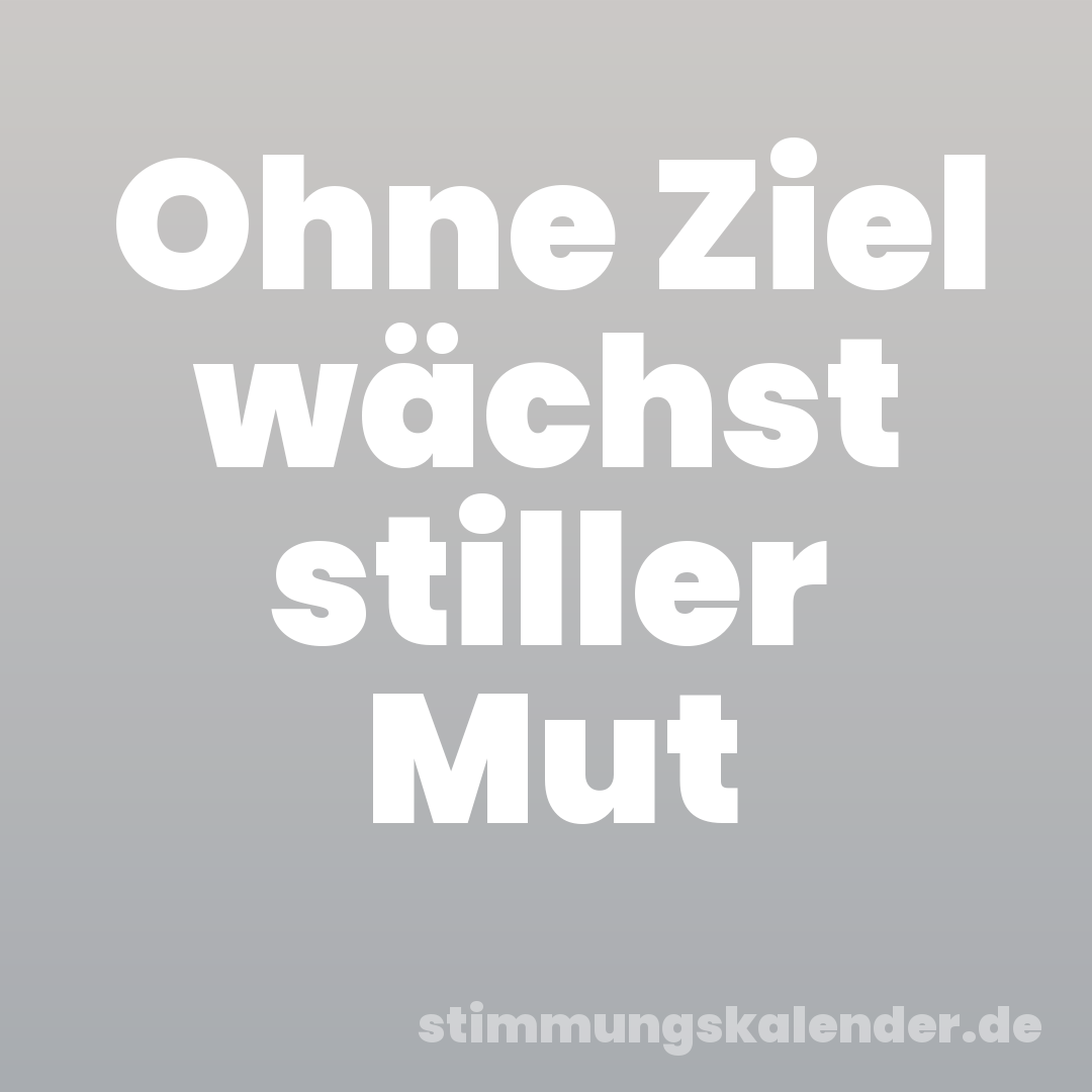 Ohne Ziel wächst stiller Mut