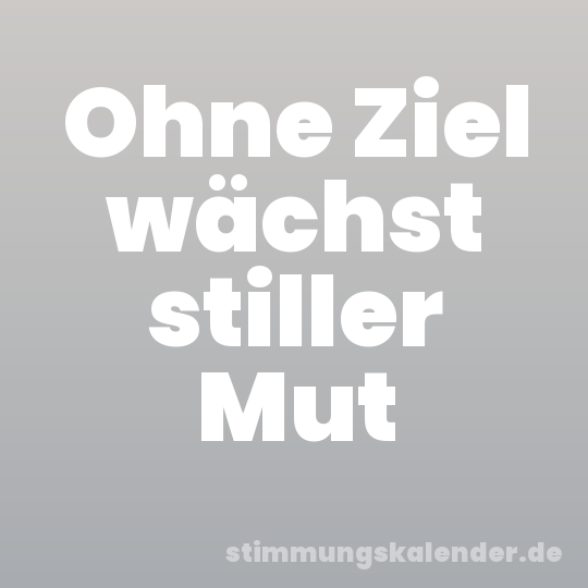 Ohne Ziel wächst stiller Mut