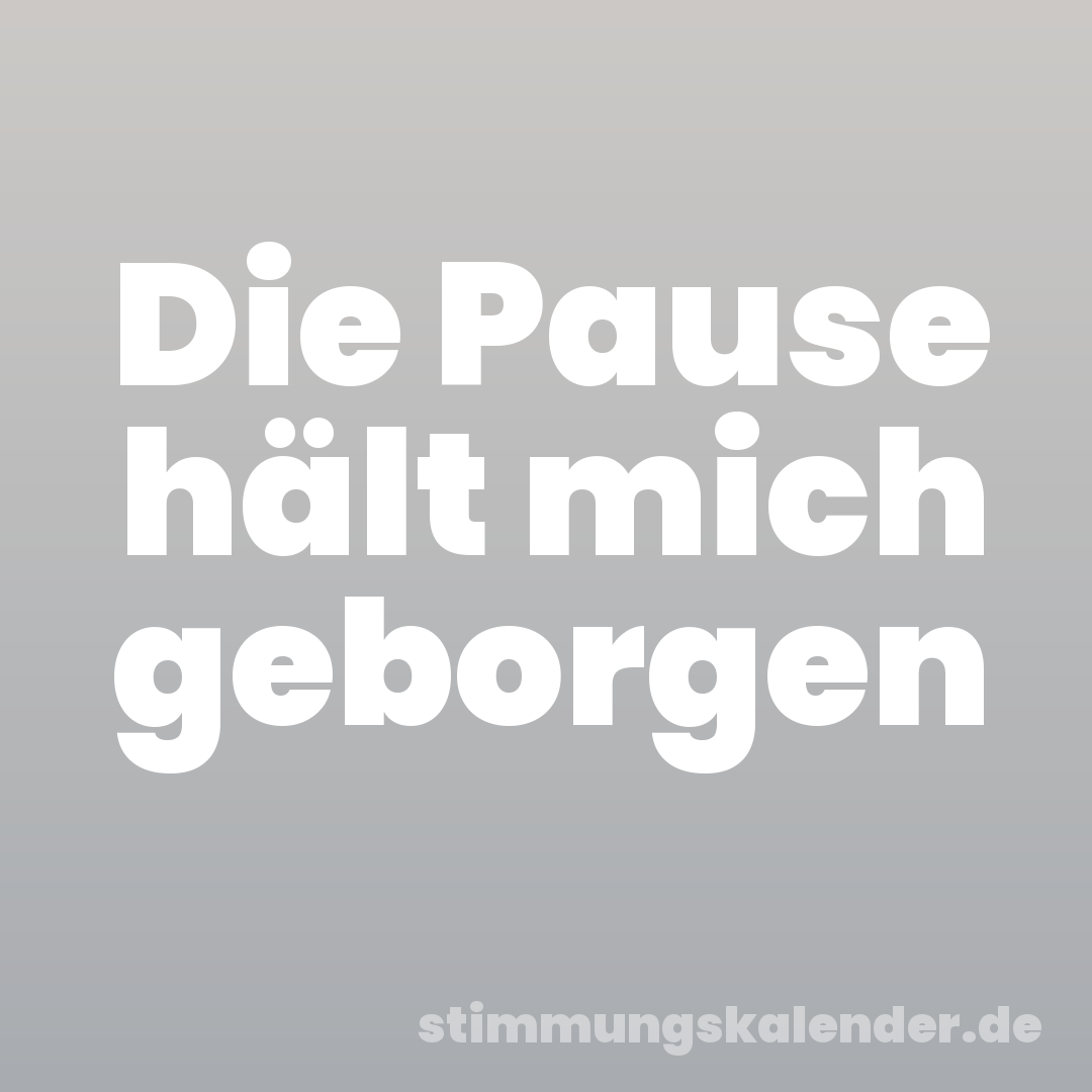 Die Pause hält mich geborgen