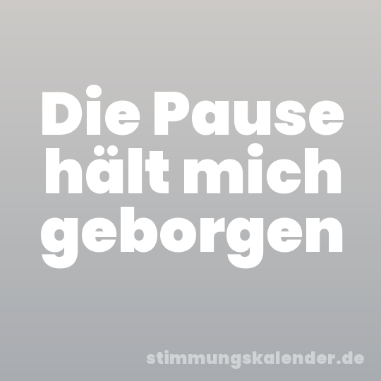 Die Pause hält mich geborgen