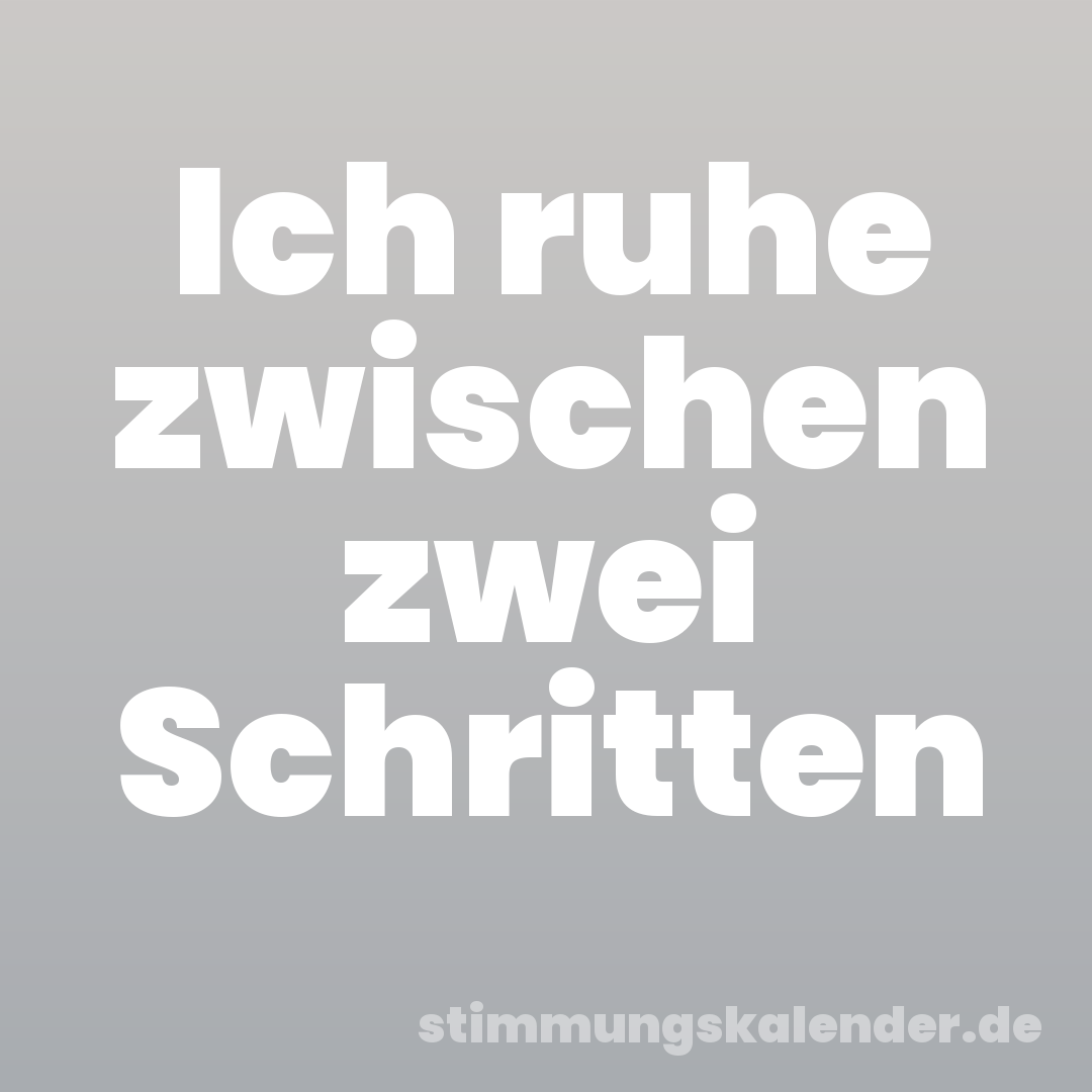 Ich ruhe zwischen zwei Schritten
