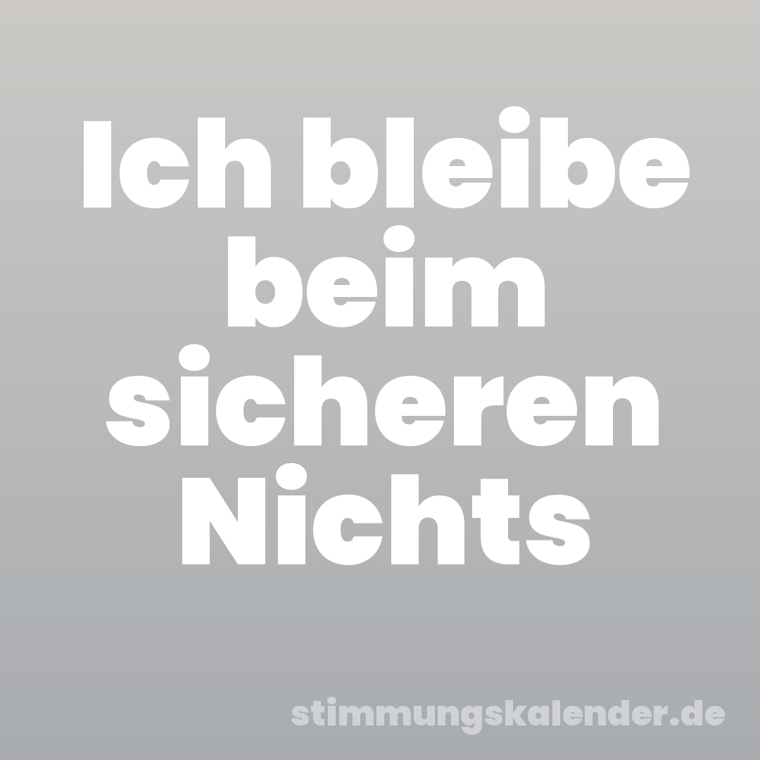 Ich bleibe beim sicheren Nichts