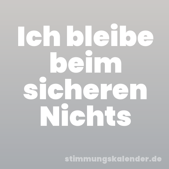 Ich bleibe beim sicheren Nichts