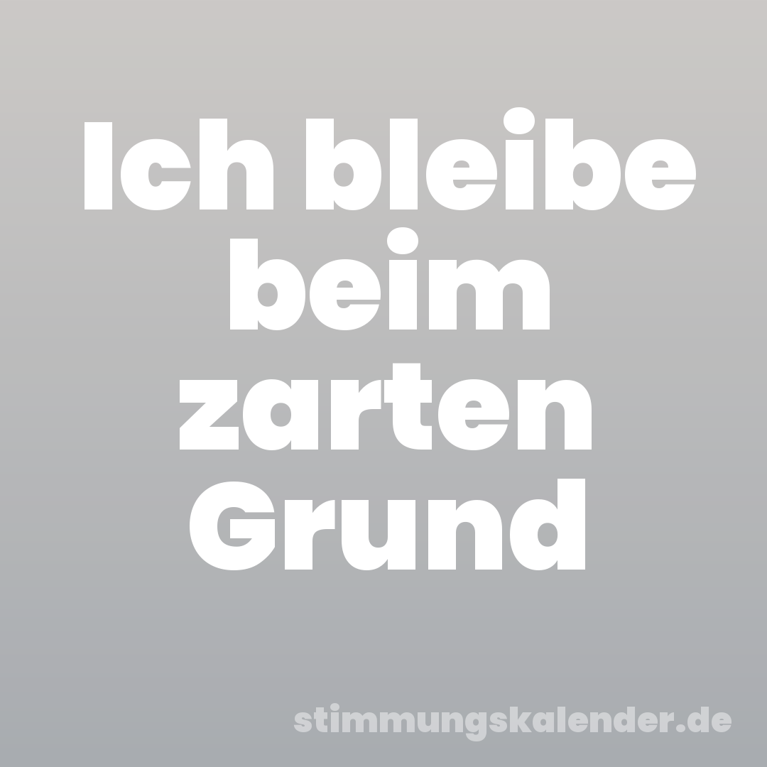Ich bleibe beim zarten Grund