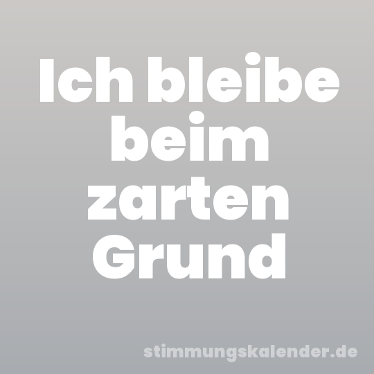 Ich bleibe beim zarten Grund