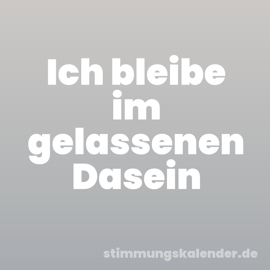 Ich bleibe im gelassenen Dasein