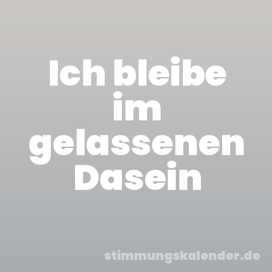 Ich bleibe im gelassenen Dasein