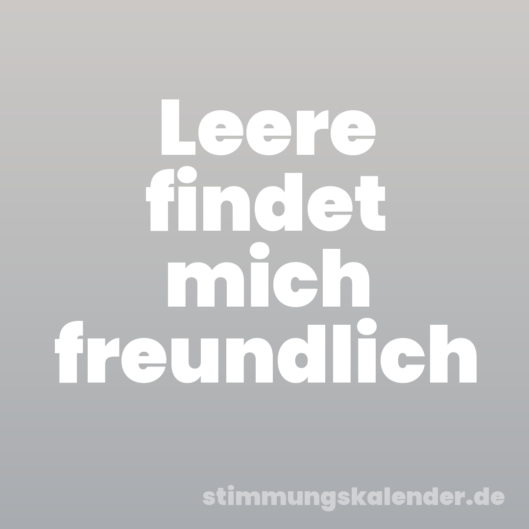 Leere findet mich freundlich