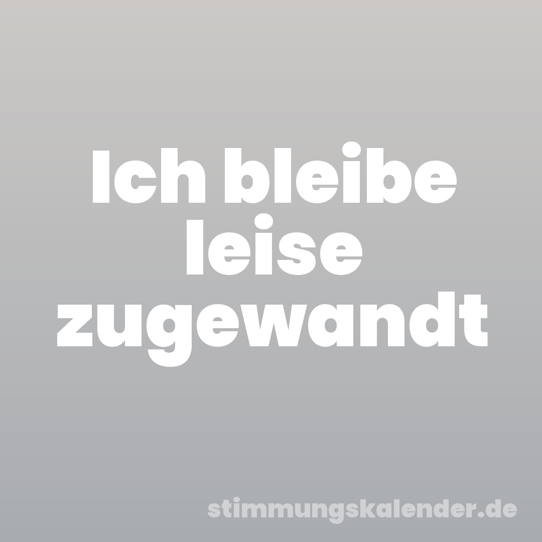 Ich bleibe leise zugewandt