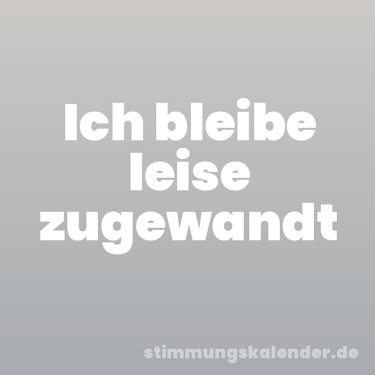 Ich bleibe leise zugewandt