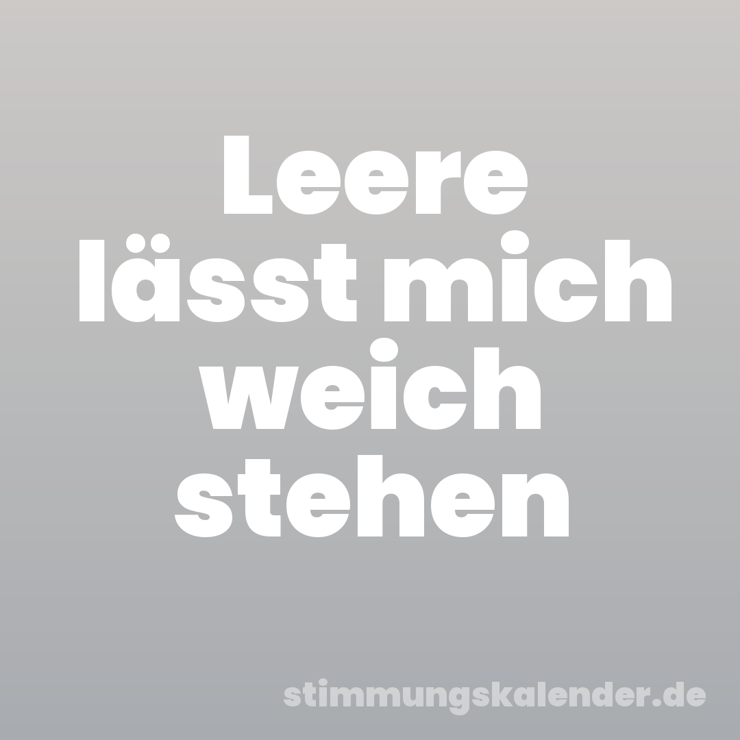 Leere lässt mich weich stehen
