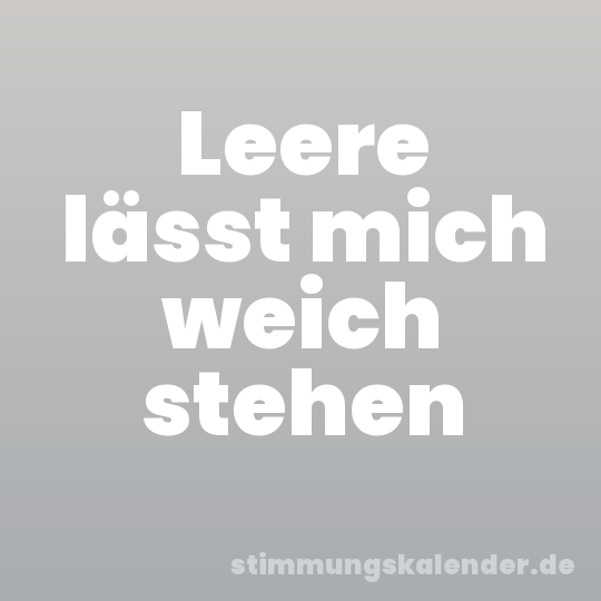 Leere lässt mich weich stehen