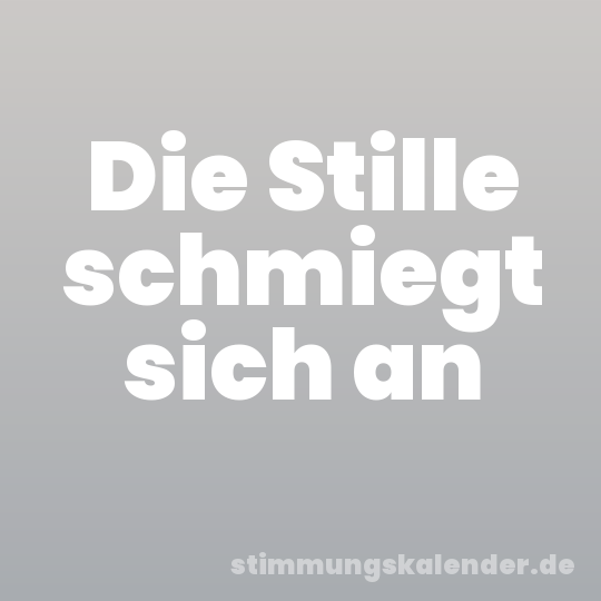 Die Stille schmiegt sich an