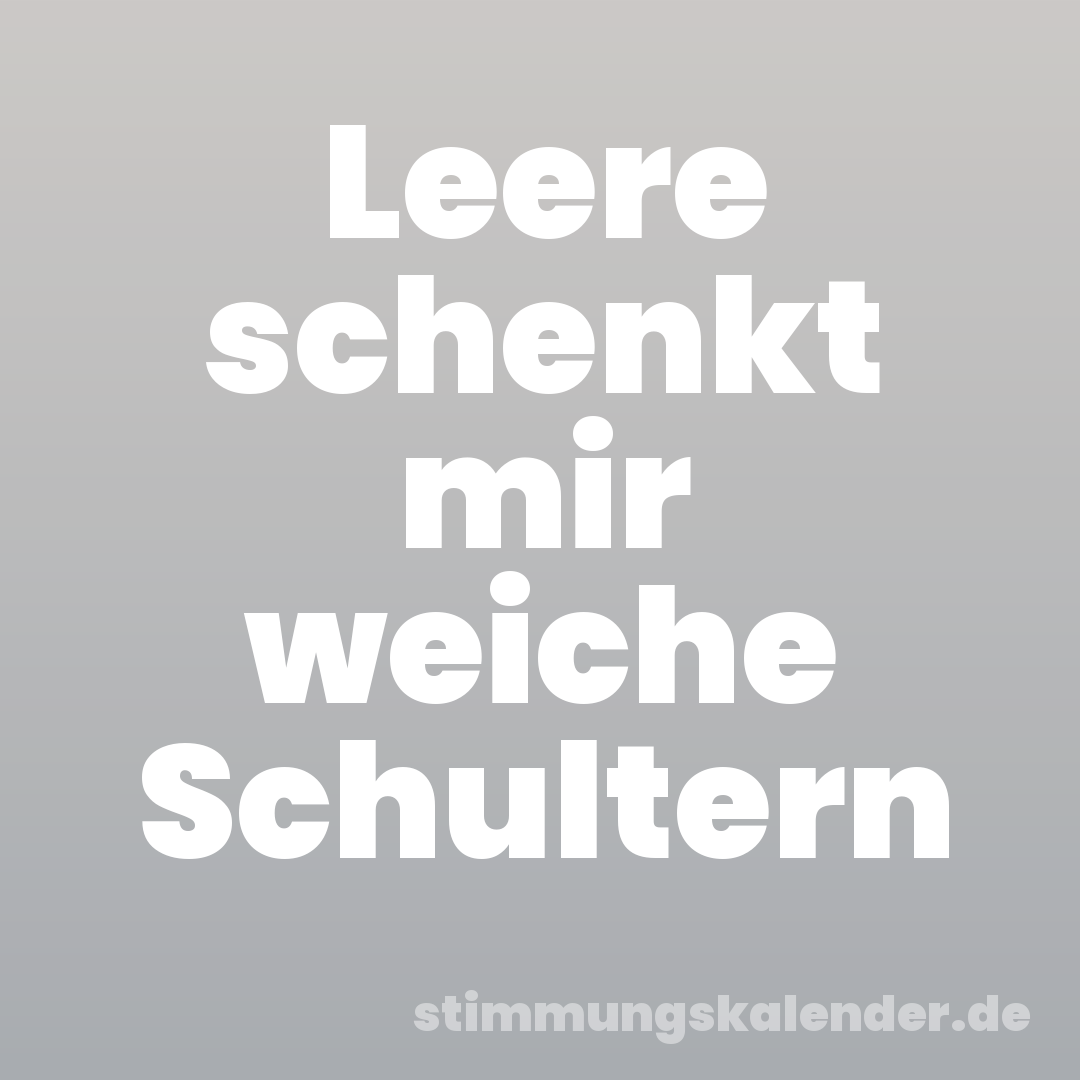 Leere schenkt mir weiche Schultern