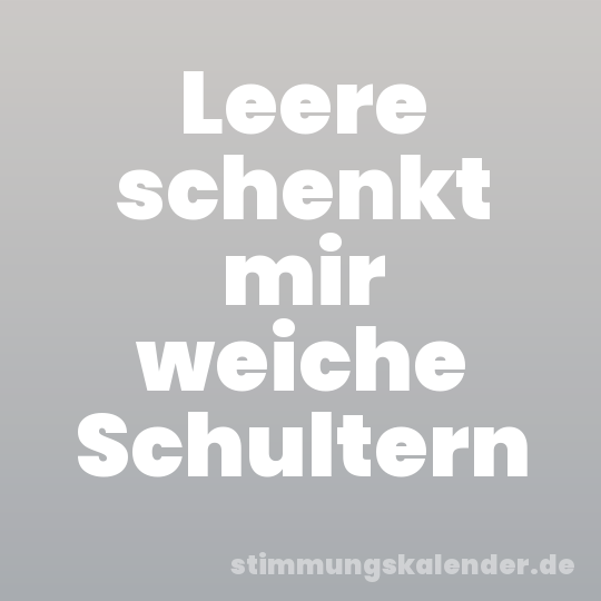 Leere schenkt mir weiche Schultern