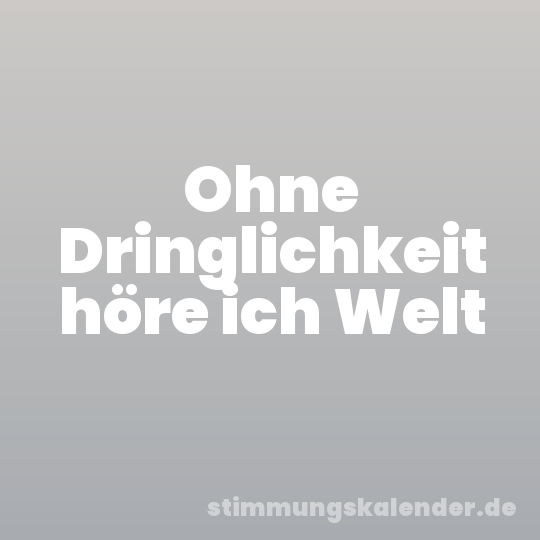 Ohne Dringlichkeit höre ich Welt