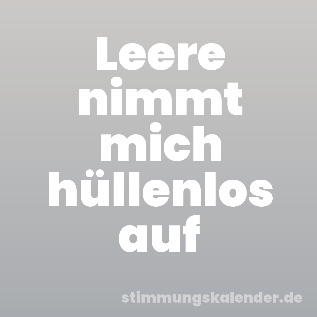 Leere nimmt mich hüllenlos auf