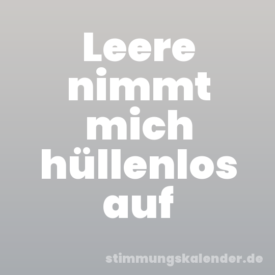 Leere nimmt mich hüllenlos auf