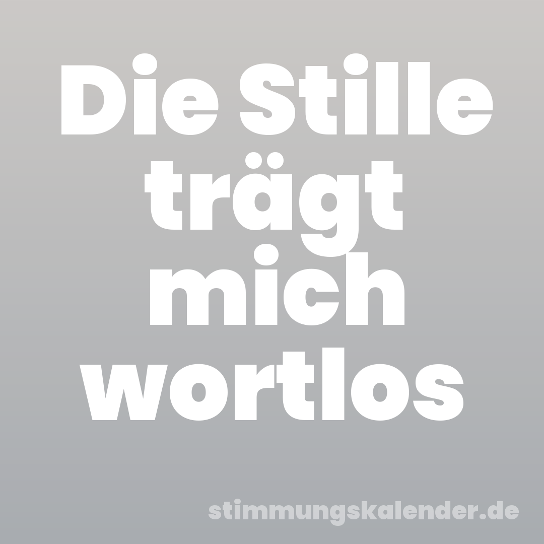 Die Stille trägt mich wortlos