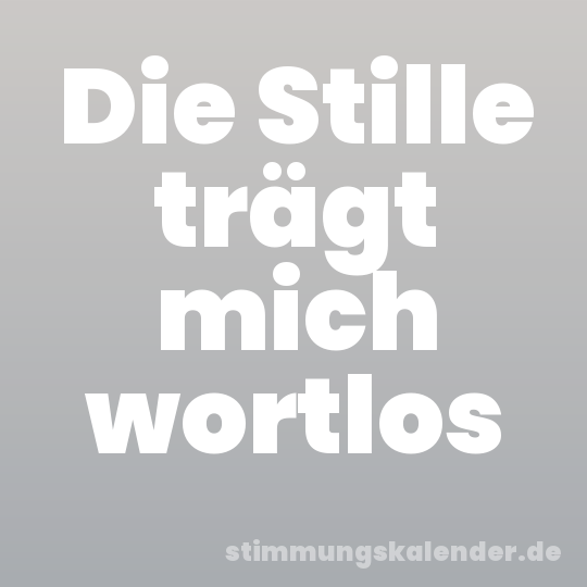 Die Stille trägt mich wortlos