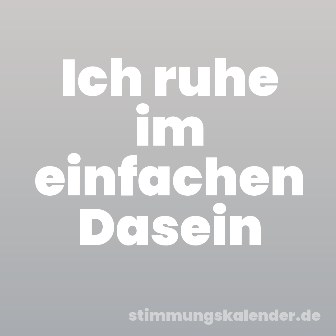 Ich ruhe im einfachen Dasein