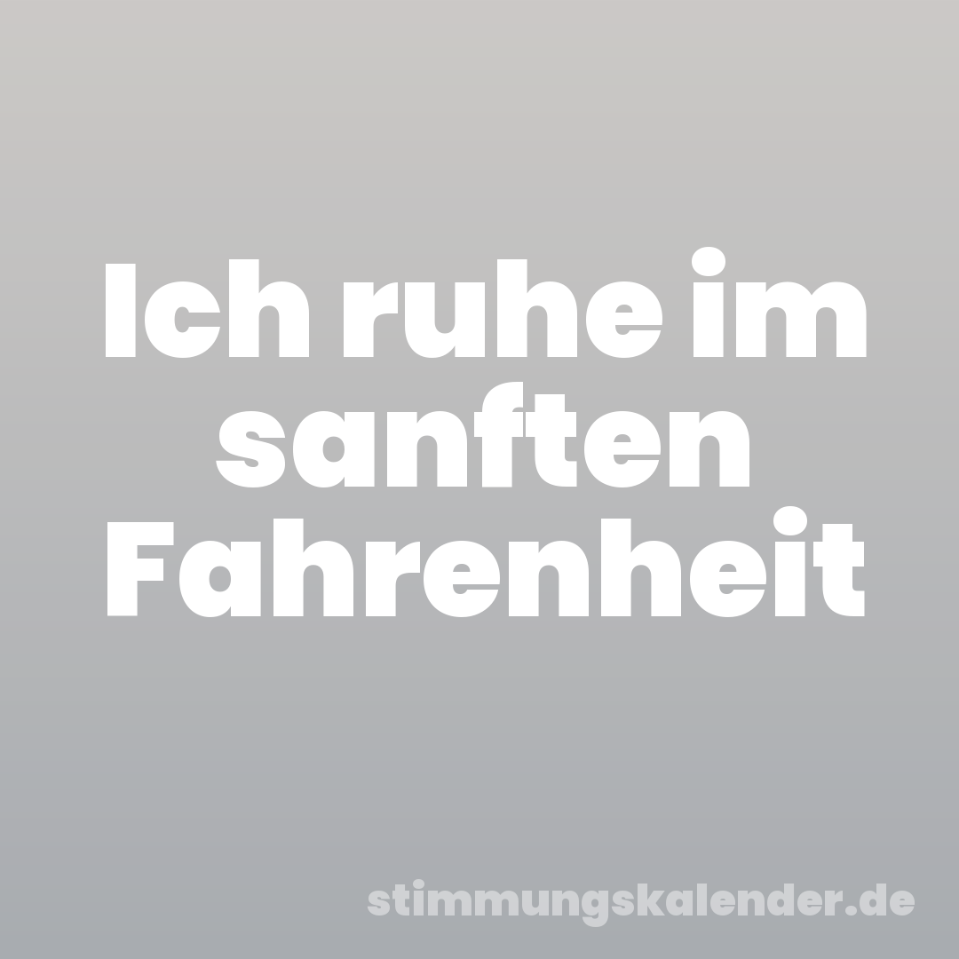 Ich ruhe im sanften Fahrenheit