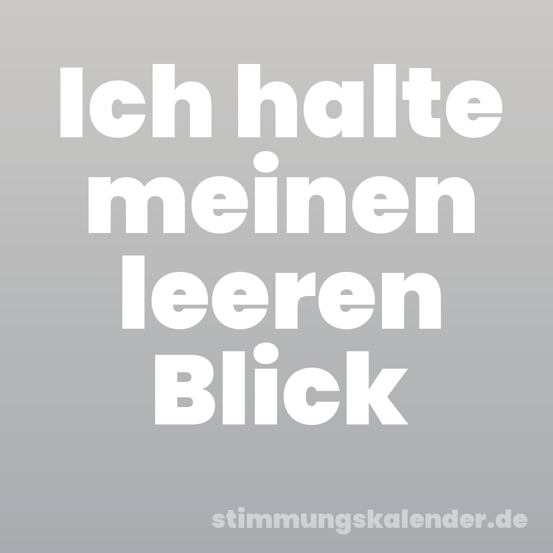 Ich halte meinen leeren Blick