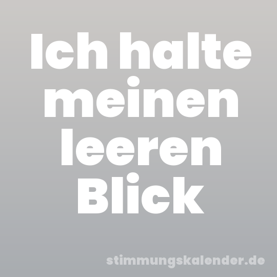 Ich halte meinen leeren Blick